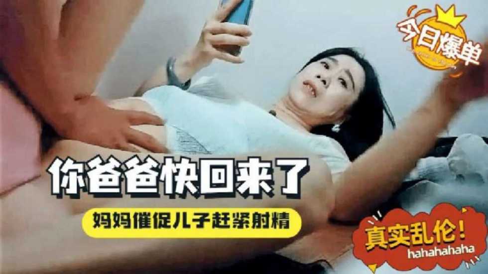 【真实母子乱伦】妈妈催促儿子感紧射，你爸爸微信说快回来了 骚妈一边着急一边挨操